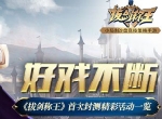 好戏不断《拔剑称王》首次封测精彩活动一览